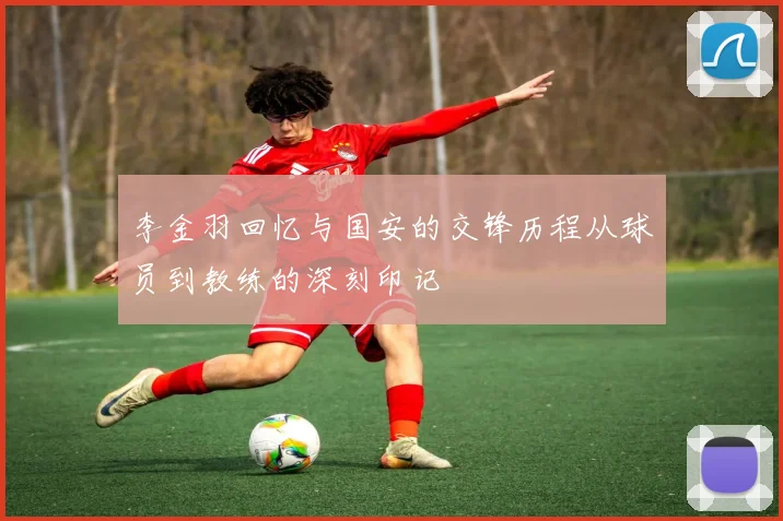 李金羽回忆与国安的交锋历程从球员到教练的深刻印记
