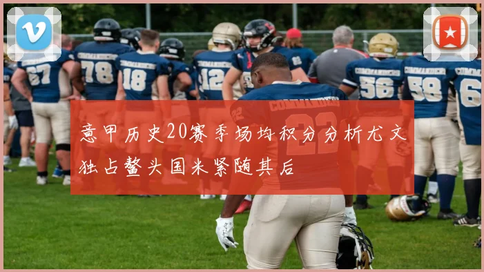 意甲历史20赛季场均积分分析尤文独占鳌头国米紧随其后