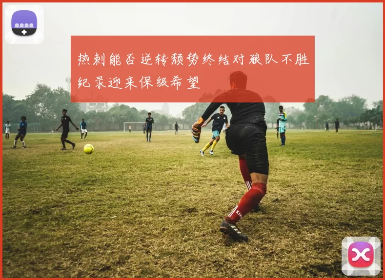 热刺能否逆转颓势终结对狼队不胜纪录迎来保级希望