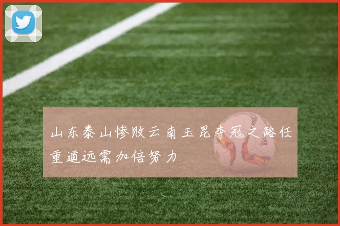 山东泰山惨败云南玉昆夺冠之路任重道远需加倍努力