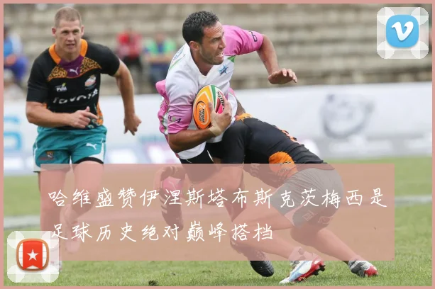 哈维盛赞伊涅斯塔布斯克茨梅西是足球历史绝对巅峰搭档