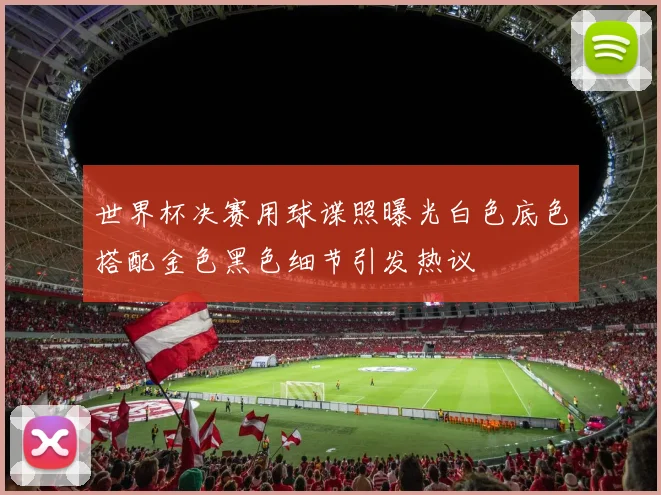世界杯决赛用球谍照曝光白色底色搭配金色黑色细节引发热议