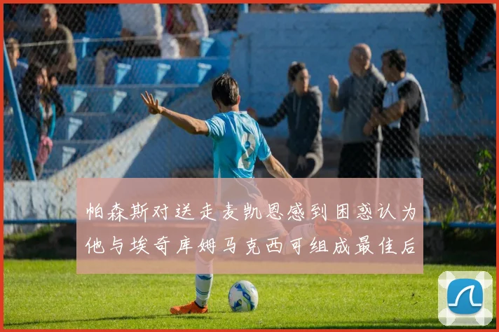 帕森斯对送走麦凯恩感到困惑认为他与埃奇库姆马克西可组成最佳后场组合