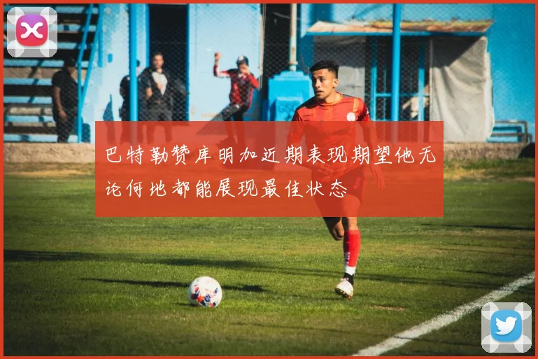 巴特勒赞库明加近期表现期望他无论何地都能展现最佳状态