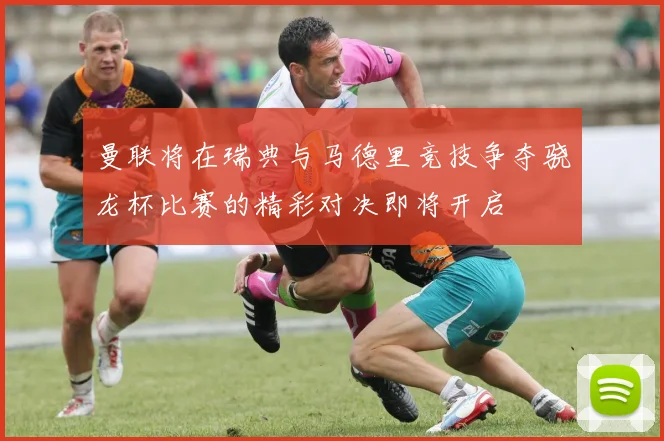 曼联将在瑞典与马德里竞技争夺骁龙杯比赛的精彩对决即将开启