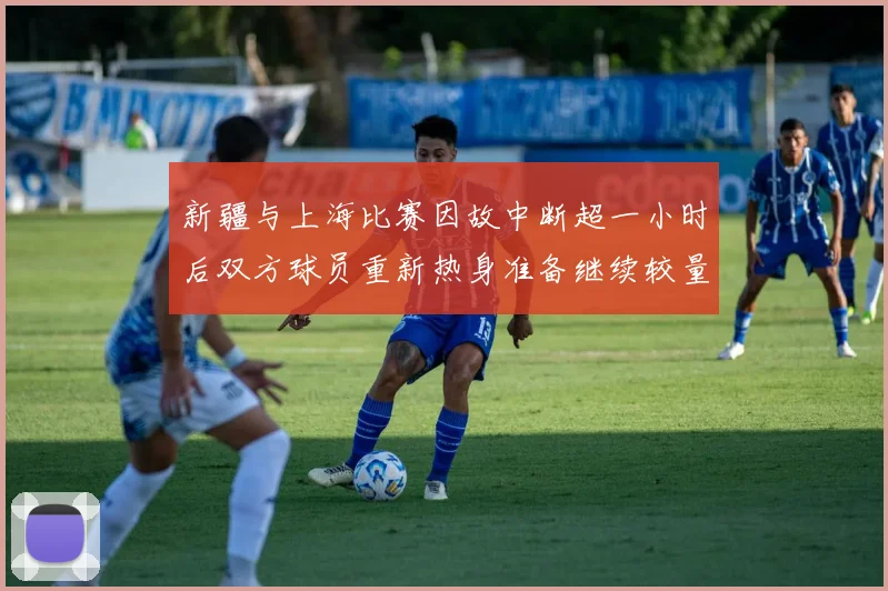 新疆与上海比赛因故中断超一小时后双方球员重新热身准备继续较量
