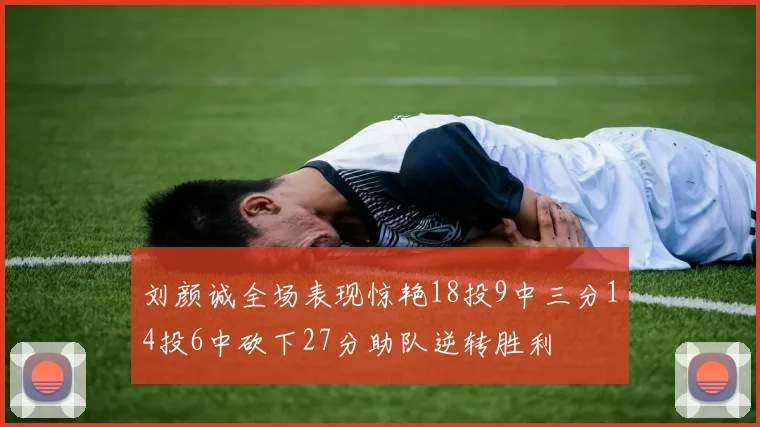 刘颜诚全场表现惊艳18投9中三分14投6中砍下27分助队逆转胜利