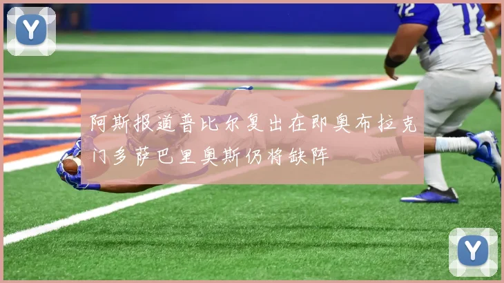阿斯报道普比尔复出在即奥布拉克门多萨巴里奥斯仍将缺阵