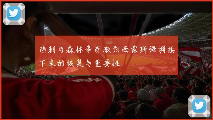 热刺与森林争夺激烈西蒙斯强调接下来的恢复与重要性