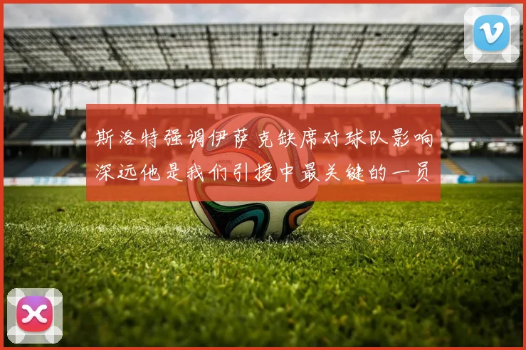 斯洛特强调伊萨克缺席对球队影响深远他是我们引援中最关键的一员
