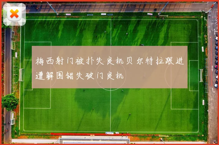 梅西射门被扑失良机贝尔特拉跟进遭解围错失破门良机